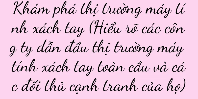 Khám phá thị trường máy tính xách tay (Hiểu rõ các công ty dẫn đầu thị trường máy tính xách tay toàn cầu và các đối thủ cạnh tranh của họ)