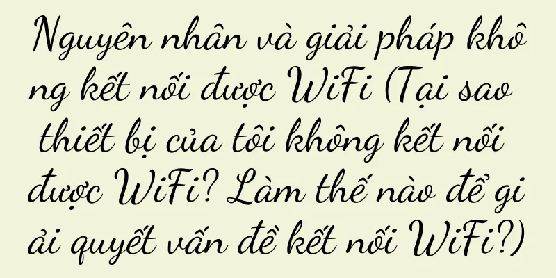 Nguyên nhân và giải pháp không kết nối được WiFi (Tại sao thiết bị của tôi không kết nối được WiFi? Làm thế nào để giải quyết vấn đề kết nối WiFi?)