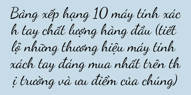 Bảng xếp hạng 10 máy tính xách tay chất lượng hàng đầu (tiết lộ những thương hiệu máy tính xách tay đáng mua nhất trên thị trường và ưu điểm của chúng)