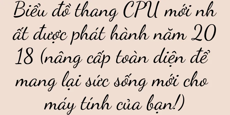 Biểu đồ thang CPU mới nhất được phát hành năm 2018 (nâng cấp toàn diện để mang lại sức sống mới cho máy tính của bạn!)