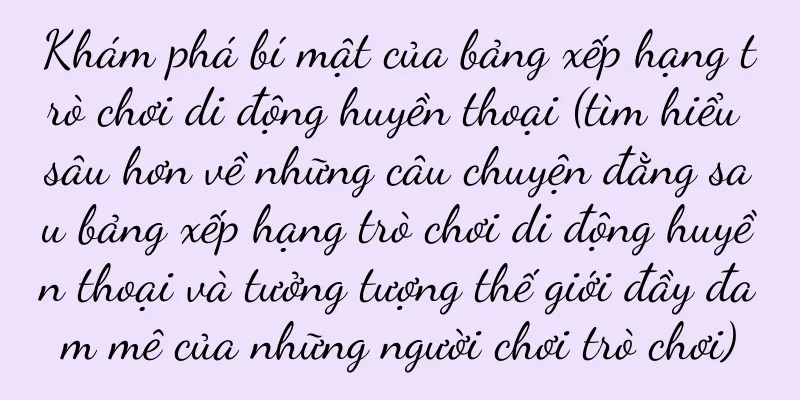 Khám phá bí mật của bảng xếp hạng trò chơi di động huyền thoại (tìm hiểu sâu hơn về những câu chuyện đằng sau bảng xếp hạng trò chơi di động huyền thoại và tưởng tượng thế giới đầy đam mê của những người chơi trò chơi)