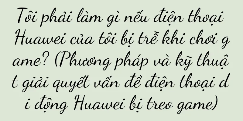Tôi phải làm gì nếu điện thoại Huawei của tôi bị trễ khi chơi game? (Phương pháp và kỹ thuật giải quyết vấn đề điện thoại di động Huawei bị treo game)