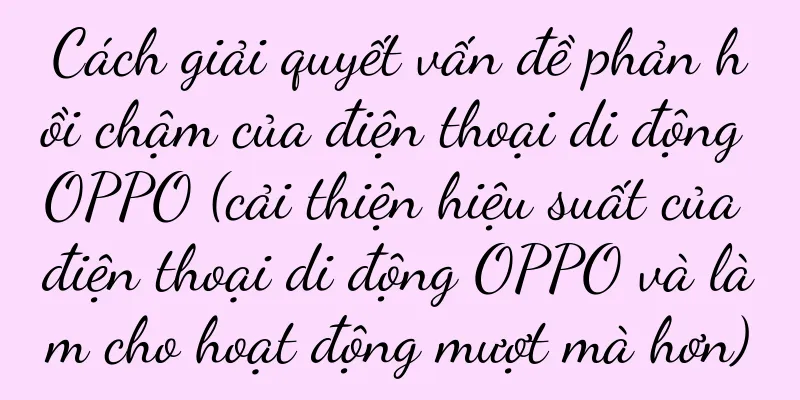 Cách giải quyết vấn đề phản hồi chậm của điện thoại di động OPPO (cải thiện hiệu suất của điện thoại di động OPPO và làm cho hoạt động mượt mà hơn)