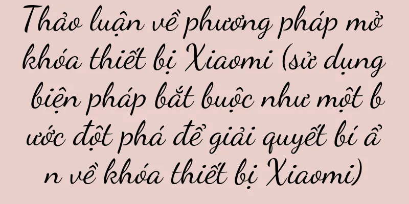 Thảo luận về phương pháp mở khóa thiết bị Xiaomi (sử dụng biện pháp bắt buộc như một bước đột phá để giải quyết bí ẩn về khóa thiết bị Xiaomi)
