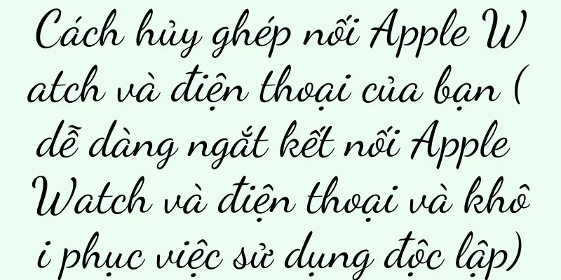 Cách hủy ghép nối Apple Watch và điện thoại của bạn (dễ dàng ngắt kết nối Apple Watch và điện thoại và khôi phục việc sử dụng độc lập)