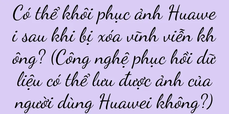 Có thể khôi phục ảnh Huawei sau khi bị xóa vĩnh viễn không? (Công nghệ phục hồi dữ liệu có thể lưu được ảnh của người dùng Huawei không?)