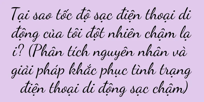 Tại sao tốc độ sạc điện thoại di động của tôi đột nhiên chậm lại? (Phân tích nguyên nhân và giải pháp khắc phục tình trạng điện thoại di động sạc chậm)