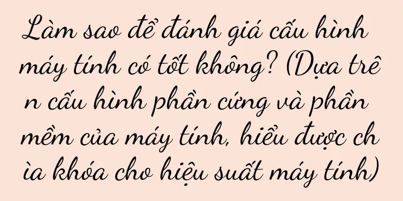 Làm sao để đánh giá cấu hình máy tính có tốt không? (Dựa trên cấu hình phần cứng và phần mềm của máy tính, hiểu được chìa khóa cho hiệu suất máy tính)