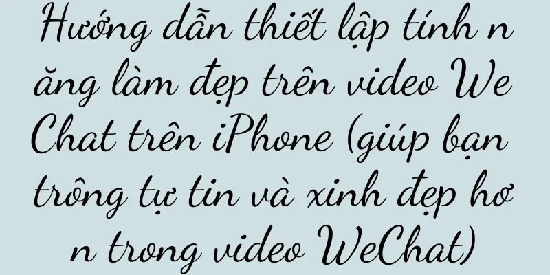 Hướng dẫn thiết lập tính năng làm đẹp trên video WeChat trên iPhone (giúp bạn trông tự tin và xinh đẹp hơn trong video WeChat)