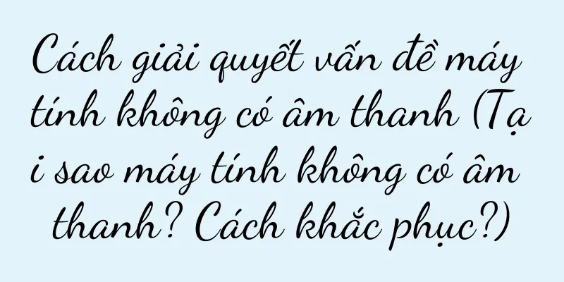 Cách giải quyết vấn đề máy tính không có âm thanh (Tại sao máy tính không có âm thanh? Cách khắc phục?)