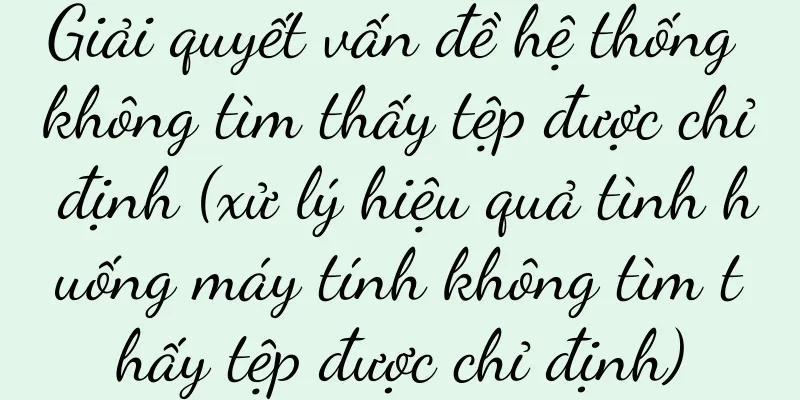 Giải quyết vấn đề hệ thống không tìm thấy tệp được chỉ định (xử lý hiệu quả tình huống máy tính không tìm thấy tệp được chỉ định)