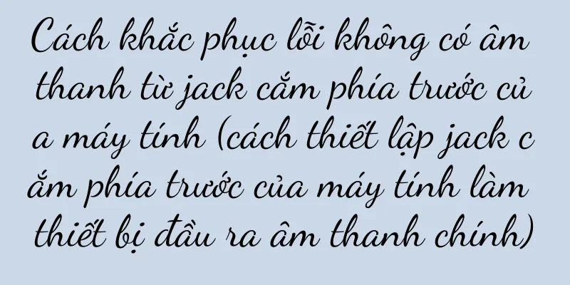 Cách khắc phục lỗi không có âm thanh từ jack cắm phía trước của máy tính (cách thiết lập jack cắm phía trước của máy tính làm thiết bị đầu ra âm thanh chính)