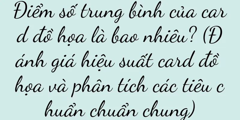 Điểm số trung bình của card đồ họa là bao nhiêu? (Đánh giá hiệu suất card đồ họa và phân tích các tiêu chuẩn chuẩn chung)