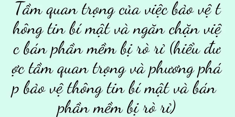 Tầm quan trọng của việc bảo vệ thông tin bí mật và ngăn chặn việc bán phần mềm bị rò rỉ (hiểu được tầm quan trọng và phương pháp bảo vệ thông tin bí mật và bán phần mềm bị rò rỉ)