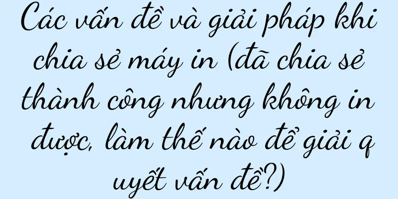 Các vấn đề và giải pháp khi chia sẻ máy in (đã chia sẻ thành công nhưng không in được, làm thế nào để giải quyết vấn đề?)
