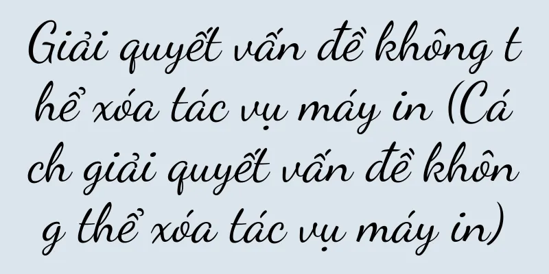 Giải quyết vấn đề không thể xóa tác vụ máy in (Cách giải quyết vấn đề không thể xóa tác vụ máy in)
