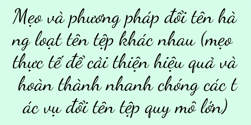 Mẹo và phương pháp đổi tên hàng loạt tên tệp khác nhau (mẹo thực tế để cải thiện hiệu quả và hoàn thành nhanh chóng các tác vụ đổi tên tệp quy mô lớn)