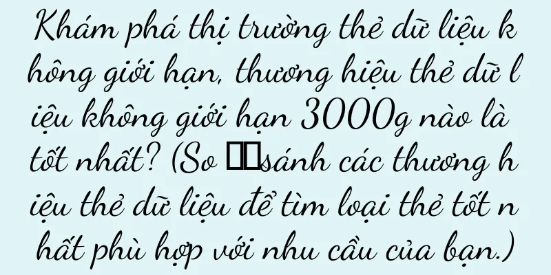 Khám phá thị trường thẻ dữ liệu không giới hạn, thương hiệu thẻ dữ liệu không giới hạn 3000g nào là tốt nhất? (So ​​sánh các thương hiệu thẻ dữ liệu để tìm loại thẻ tốt nhất phù hợp với nhu cầu của bạn.)