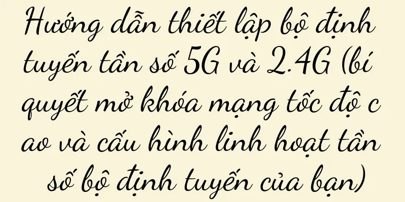 Hướng dẫn thiết lập bộ định tuyến tần số 5G và 2.4G (bí quyết mở khóa mạng tốc độ cao và cấu hình linh hoạt tần số bộ định tuyến của bạn)