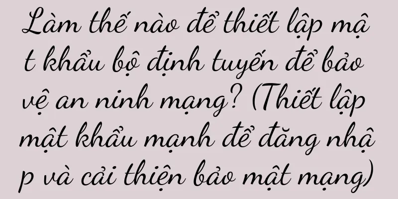Làm thế nào để thiết lập mật khẩu bộ định tuyến để bảo vệ an ninh mạng? (Thiết lập mật khẩu mạnh để đăng nhập và cải thiện bảo mật mạng)