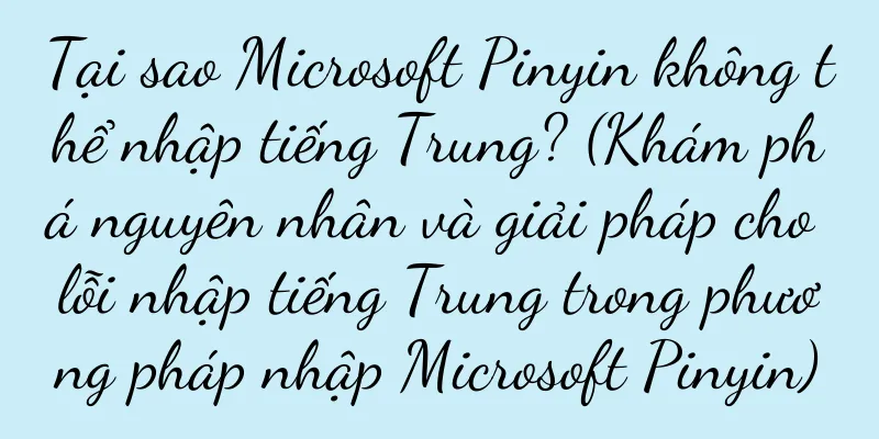 Tại sao Microsoft Pinyin không thể nhập tiếng Trung? (Khám phá nguyên nhân và giải pháp cho lỗi nhập tiếng Trung trong phương pháp nhập Microsoft Pinyin)