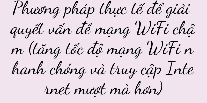 Phương pháp thực tế để giải quyết vấn đề mạng WiFi chậm (tăng tốc độ mạng WiFi nhanh chóng và truy cập Internet mượt mà hơn)