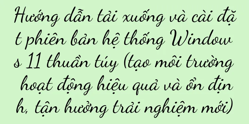 Hướng dẫn tải xuống và cài đặt phiên bản hệ thống Windows 11 thuần túy (tạo môi trường hoạt động hiệu quả và ổn định, tận hưởng trải nghiệm mới)