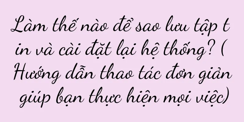 Làm thế nào để sao lưu tập tin và cài đặt lại hệ thống? (Hướng dẫn thao tác đơn giản giúp bạn thực hiện mọi việc)