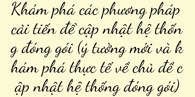 Khám phá các phương pháp cải tiến để cập nhật hệ thống đóng gói (ý tưởng mới và khám phá thực tế về chủ đề cập nhật hệ thống đóng gói)
