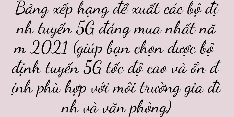 Bảng xếp hạng đề xuất các bộ định tuyến 5G đáng mua nhất năm 2021 (giúp bạn chọn được bộ định tuyến 5G tốc độ cao và ổn định phù hợp với môi trường gia đình và văn phòng)