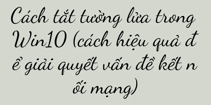 Cách tắt tường lửa trong Win10 (cách hiệu quả để giải quyết vấn đề kết nối mạng)