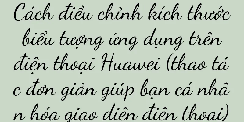 Cách điều chỉnh kích thước biểu tượng ứng dụng trên điện thoại Huawei (thao tác đơn giản giúp bạn cá nhân hóa giao diện điện thoại)