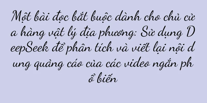 Một bài đọc bắt buộc dành cho chủ cửa hàng vật lý địa phương: Sử dụng DeepSeek để phân tích và viết lại nội dung quảng cáo của các video ngắn phổ biến