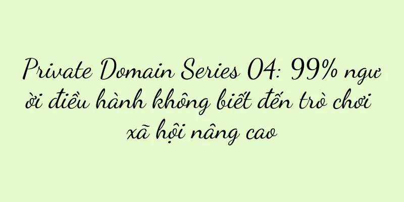 Private Domain Series 04: 99% người điều hành không biết đến trò chơi xã hội nâng cao