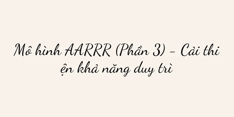 Mô hình AARRR (Phần 3) - Cải thiện khả năng duy trì