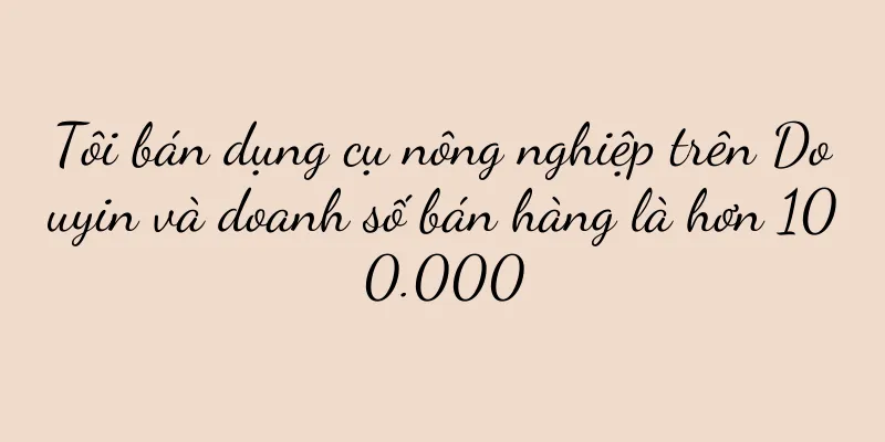 Tôi bán dụng cụ nông nghiệp trên Douyin và doanh số bán hàng là hơn 100.000