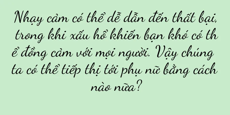 Nhạy cảm có thể dễ dẫn đến thất bại, trong khi xấu hổ khiến bạn khó có thể đồng cảm với mọi người. Vậy chúng ta có thể tiếp thị tới phụ nữ bằng cách nào nữa?