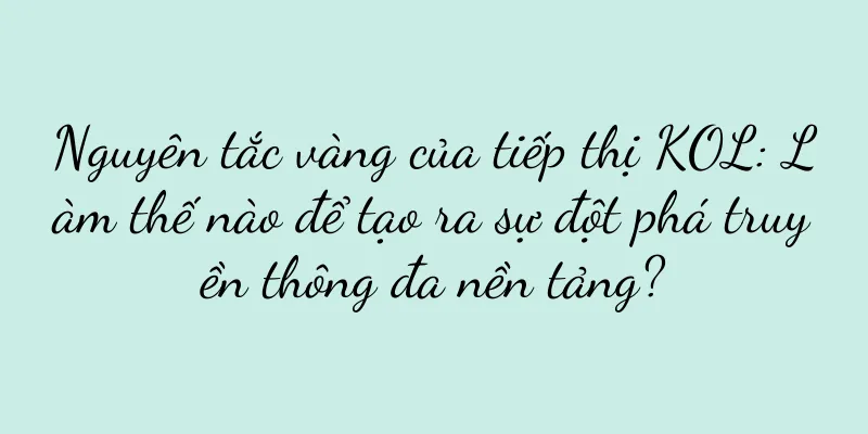 Nguyên tắc vàng của tiếp thị KOL: Làm thế nào để tạo ra sự đột phá truyền thông đa nền tảng?