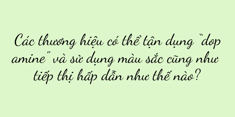 Các thương hiệu có thể tận dụng “dopamine” và sử dụng màu sắc cũng như tiếp thị hấp dẫn như thế nào?