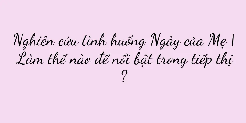 Nghiên cứu tình huống Ngày của Mẹ | Làm thế nào để nổi bật trong tiếp thị?