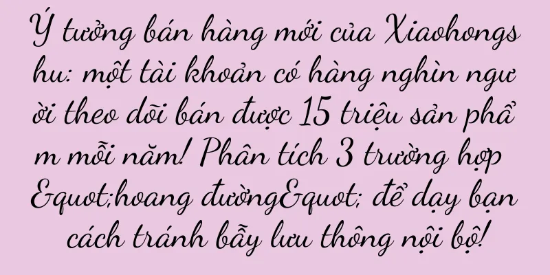 Ý tưởng bán hàng mới của Xiaohongshu: một tài khoản có hàng nghìn người theo dõi bán được 15 triệu sản phẩm mỗi năm! Phân tích 3 trường hợp "hoang đường" để dạy bạn cách tránh bẫy lưu thông nội bộ!