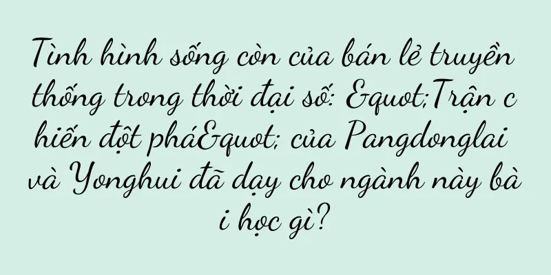 Tình hình sống còn của bán lẻ truyền thống trong thời đại số: "Trận chiến đột phá" của Pangdonglai và Yonghui đã dạy cho ngành này bài học gì?