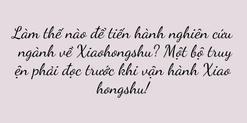 Làm thế nào để tiến hành nghiên cứu ngành về Xiaohongshu? Một bộ truyện phải đọc trước khi vận hành Xiaohongshu!