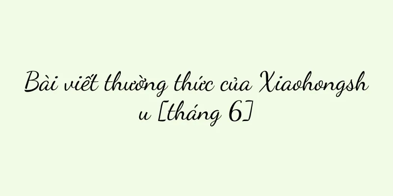 Bài viết thường thức của Xiaohongshu [tháng 6]