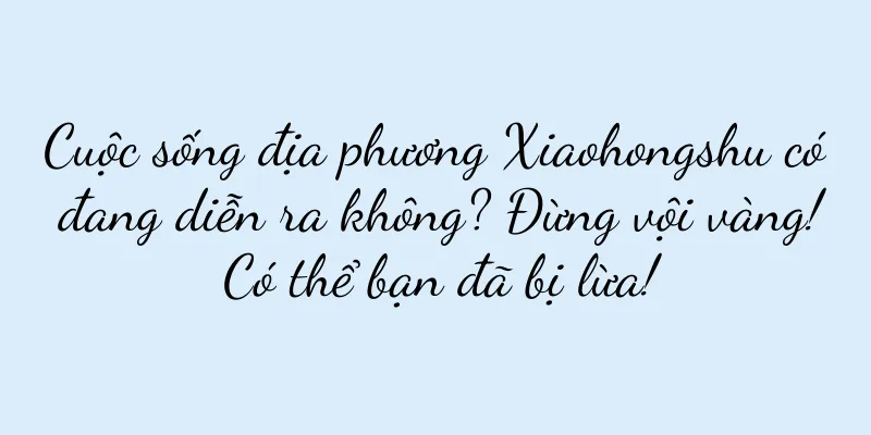 Cuộc sống địa phương Xiaohongshu có đang diễn ra không? Đừng vội vàng! Có thể bạn đã bị lừa!