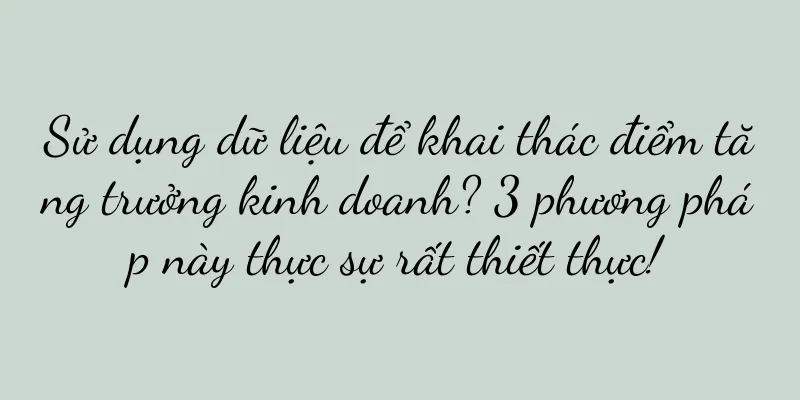 Sử dụng dữ liệu để khai thác điểm tăng trưởng kinh doanh? 3 phương pháp này thực sự rất thiết thực!