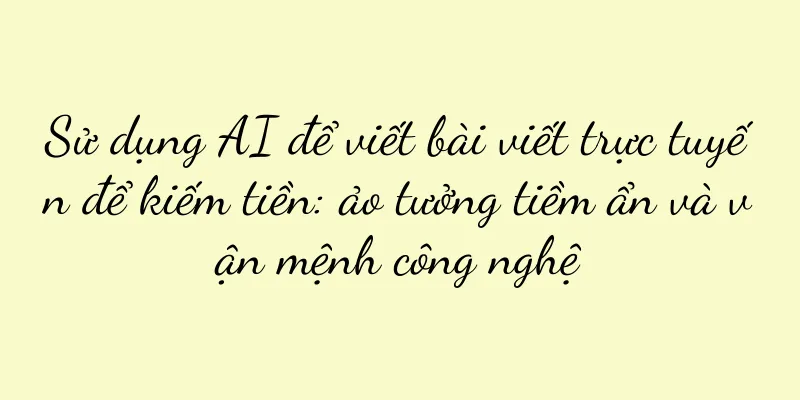 Sử dụng AI để viết bài viết trực tuyến để kiếm tiền: ảo tưởng tiềm ẩn và vận mệnh công nghệ