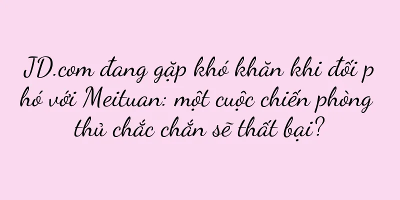 JD.com đang gặp khó khăn khi đối phó với Meituan: một cuộc chiến phòng thủ chắc chắn sẽ thất bại?