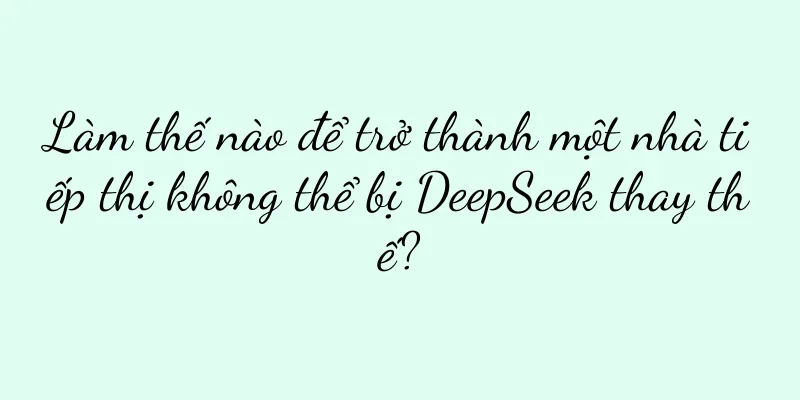 Làm thế nào để trở thành một nhà tiếp thị không thể bị DeepSeek thay thế?