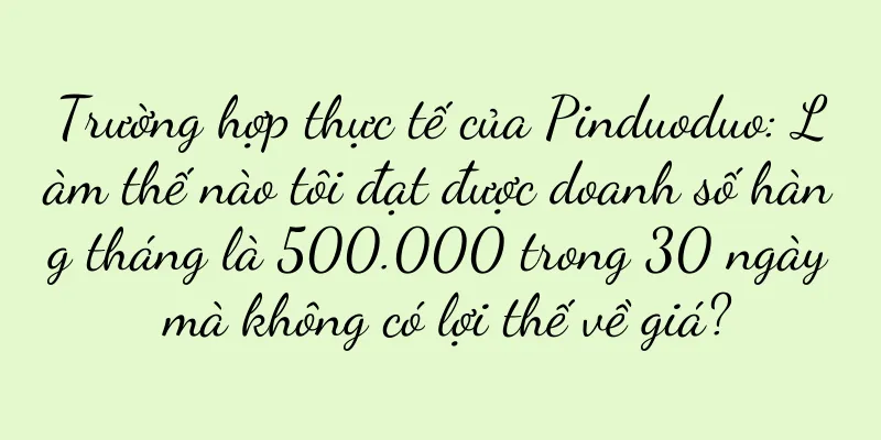 Trường hợp thực tế của Pinduoduo: Làm thế nào tôi đạt được doanh số hàng tháng là 500.000 trong 30 ngày mà không có lợi thế về giá?
